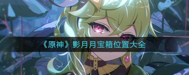 《原神》影月月宝箱位置大全_游戏攻略_第1张_计算器软件站 《原神》影月月宝箱位置大全_https://www.jisuanqiwang.com_游戏攻略_第1张