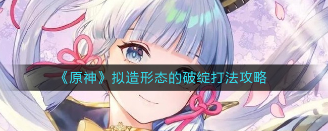 《原神》拟造形态破绽打法攻略_游戏攻略_第1张_计算器软件站 《原神》拟造形态破绽打法攻略_https://www.jisuanqiwang.com_游戏攻略_第1张