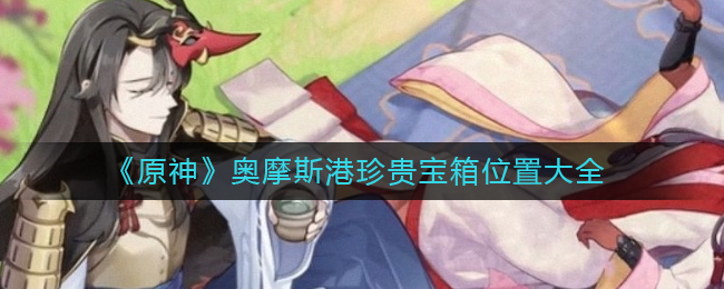 《原神》奥摩斯港珍贵宝箱位置大全_游戏攻略_第1张_计算器软件站 《原神》奥摩斯港珍贵宝箱位置大全_https://www.jisuanqiwang.com_游戏攻略_第1张
