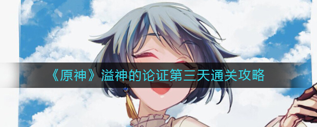 《原神》溢神论证第三天通关攻略_游戏攻略_第1张_计算器软件站 《原神》溢神论证第三天通关攻略_https://www.jisuanqiwang.com_游戏攻略_第1张